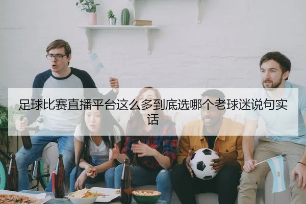 足球比赛直播平台这么多到底选哪个老球迷说句实话