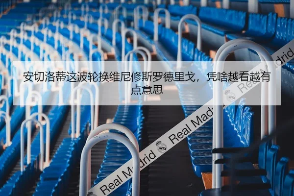 安切洛蒂这波轮换维尼修斯罗德里戈，凭啥越看越有点意思