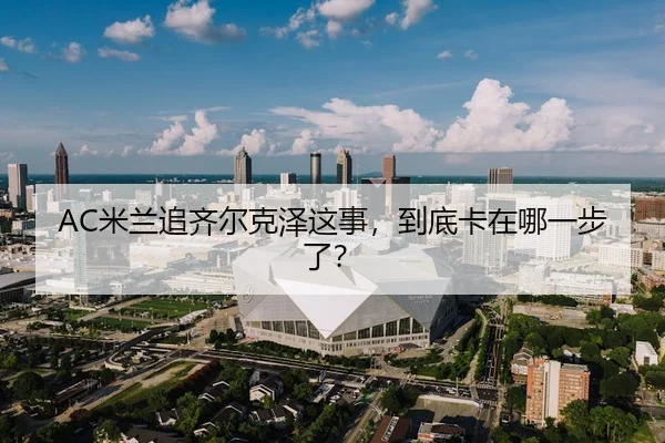 AC米兰追齐尔克泽这事，到底卡在哪一步了？
