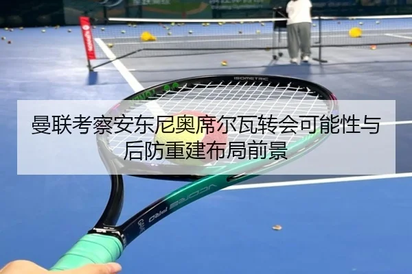 曼联考察安东尼奥席尔瓦转会可能性与后防重建布局前景