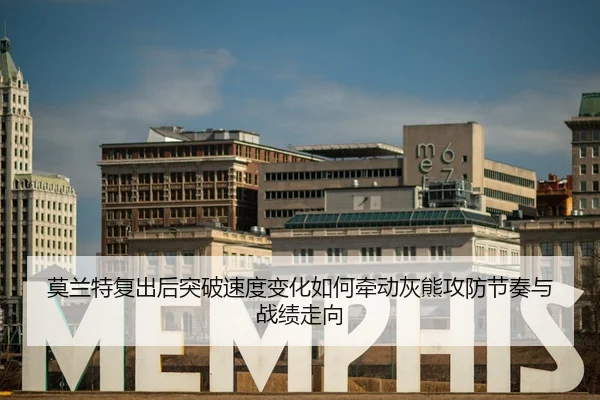 莫兰特复出后突破速度变化如何牵动灰熊攻防节奏与战绩走向