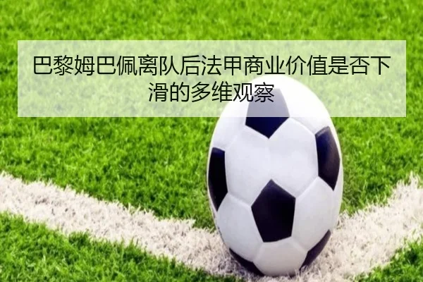 巴黎姆巴佩离队后法甲商业价值是否下滑的多维观察