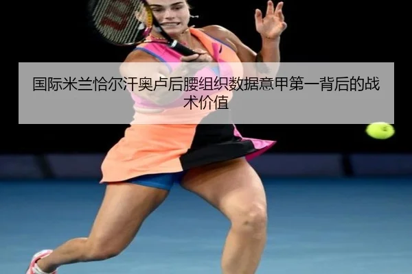 国际米兰恰尔汗奥卢后腰组织数据意甲第一背后的战术价值（leyu）