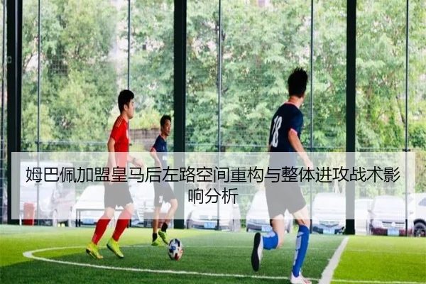 姆巴佩加盟皇马后左路空间重构与整体进攻战术影响分析（leyu）