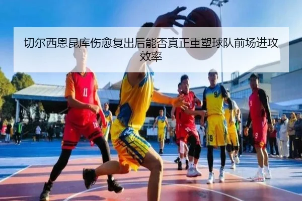 切尔西恩昆库伤愈复出后能否真正重塑球队前场进攻效率（leyu）