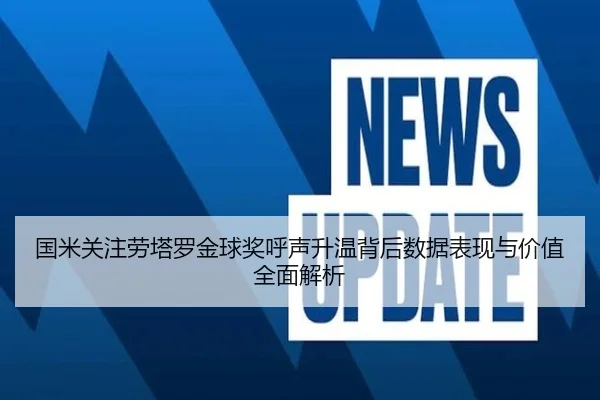 国米关注劳塔罗金球奖呼声升温背后数据表现与价值全面解析