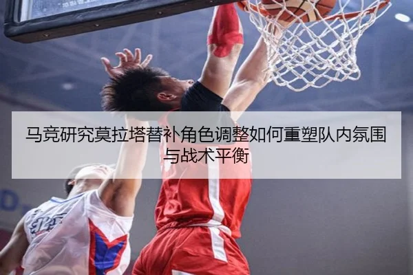 马竞研究莫拉塔替补角色调整如何重塑队内氛围与战术平衡（leyu）