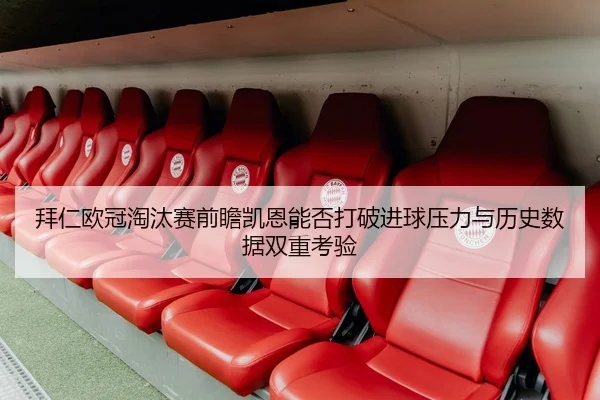 拜仁欧冠淘汰赛前瞻凯恩能否打破进球压力与历史数据双重考验（leyu）