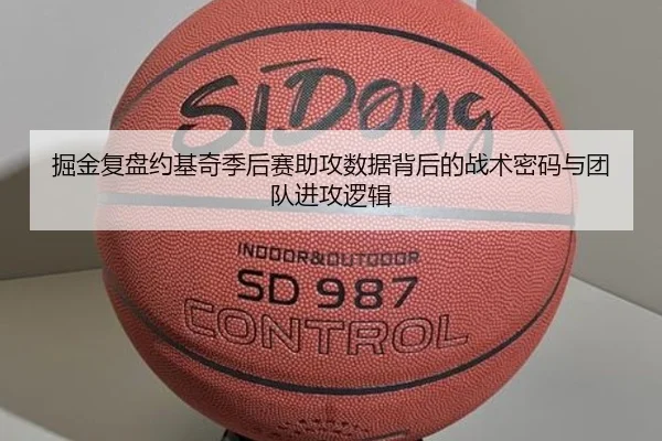 掘金复盘约基奇季后赛助攻数据背后的战术密码与团队进攻逻辑（leyu）