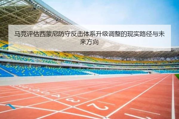 马竞评估西蒙尼防守反击体系升级调整的现实路径与未来方向（leyu）