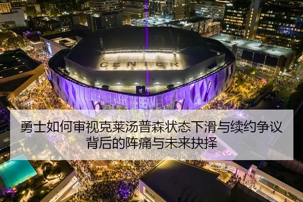 勇士如何审视克莱汤普森状态下滑与续约争议背后的阵痛与未来抉择