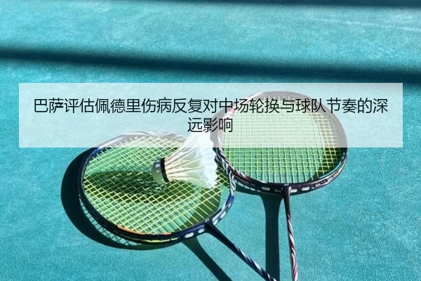 巴萨评估佩德里伤病反复对中场轮换与球队节奏的深远影响（leyu）