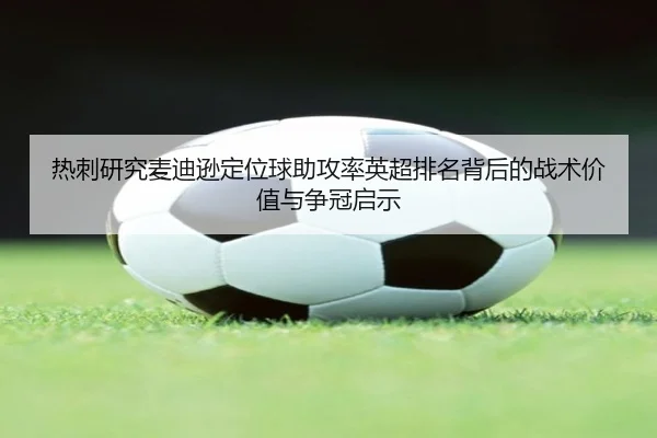 热刺研究麦迪逊定位球助攻率英超排名背后的战术价值与争冠启示（leyu）