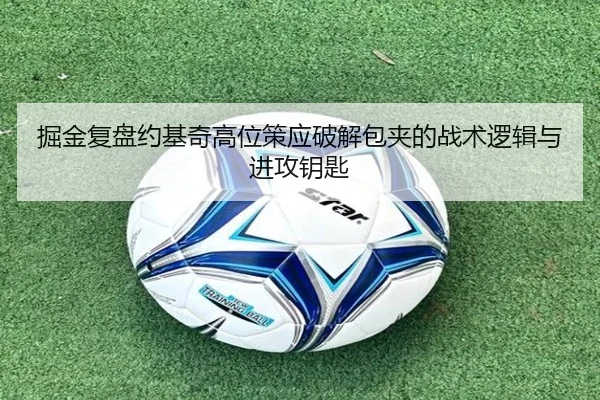 掘金复盘约基奇高位策应破解包夹的战术逻辑与进攻钥匙（leyu）