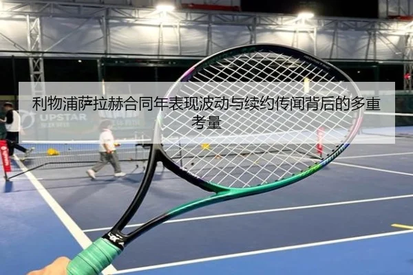 利物浦萨拉赫合同年表现波动与续约传闻背后的多重考量（leyu）