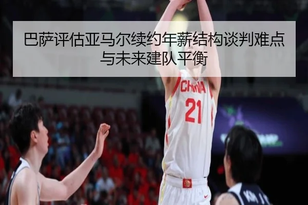巴萨评估亚马尔续约年薪结构谈判难点与未来建队平衡（leyu）
