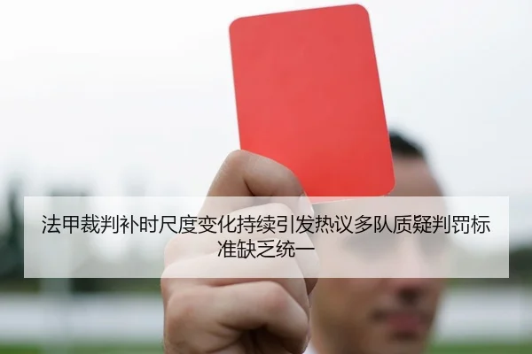 法甲裁判补时尺度变化持续引发热议多队质疑判罚标准缺乏统一（leyu）