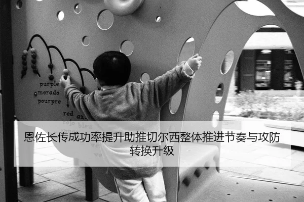 恩佐长传成功率提升助推切尔西整体推进节奏与攻防转换升级（leyu）