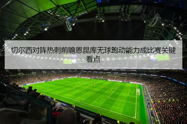 切尔西对阵热刺前瞻恩昆库无球跑动能力成比赛关键看点（leyu）
